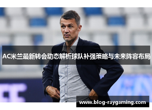AC米兰最新转会动态解析球队补强策略与未来阵容布局