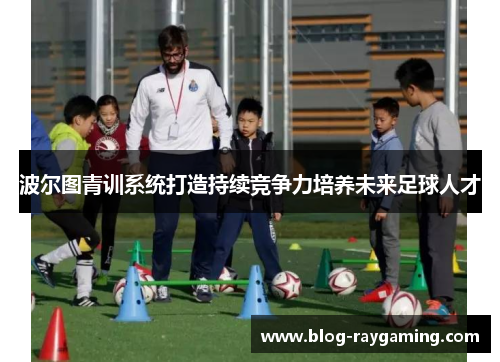 波尔图青训系统打造持续竞争力培养未来足球人才