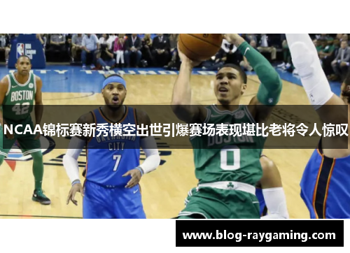 NCAA锦标赛新秀横空出世引爆赛场表现堪比老将令人惊叹
