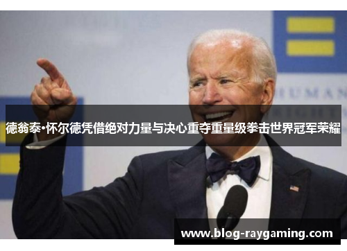 德翁泰·怀尔德凭借绝对力量与决心重夺重量级拳击世界冠军荣耀