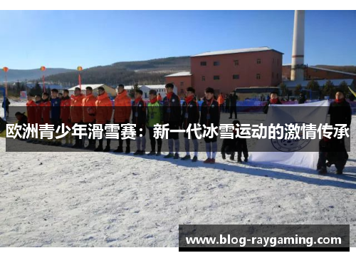 欧洲青少年滑雪赛：新一代冰雪运动的激情传承