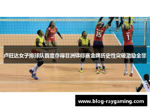 卢旺达女子排球队首度夺得非洲锦标赛金牌历史性突破激励全非