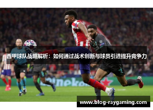 西甲球队战略解析：如何通过战术创新与球员引进提升竞争力