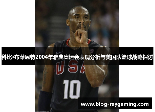 科比·布莱恩特2004年雅典奥运会表现分析与美国队篮球战略探讨