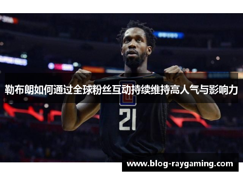 勒布朗如何通过全球粉丝互动持续维持高人气与影响力