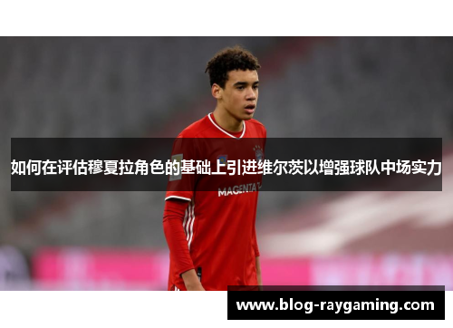 如何在评估穆夏拉角色的基础上引进维尔茨以增强球队中场实力