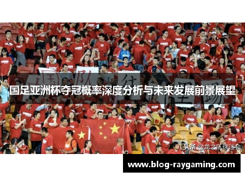 国足亚洲杯夺冠概率深度分析与未来发展前景展望