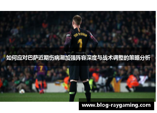 如何应对巴萨近期伤病潮加强阵容深度与战术调整的策略分析