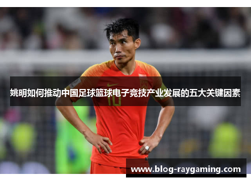 姚明如何推动中国足球篮球电子竞技产业发展的五大关键因素