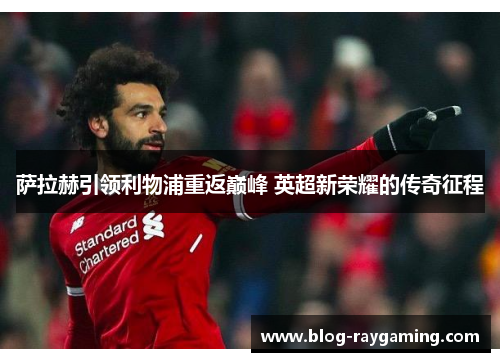 萨拉赫引领利物浦重返巅峰 英超新荣耀的传奇征程
