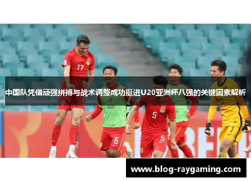 中国队凭借顽强拼搏与战术调整成功挺进U20亚洲杯八强的关键因素解析