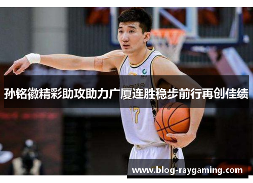 孙铭徽精彩助攻助力广厦连胜稳步前行再创佳绩