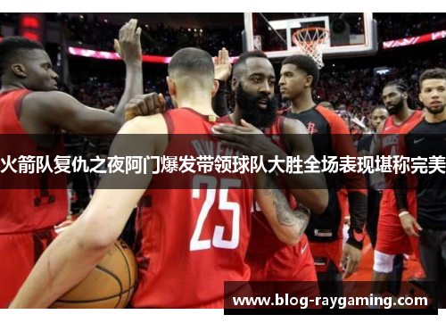 火箭队复仇之夜阿门爆发带领球队大胜全场表现堪称完美