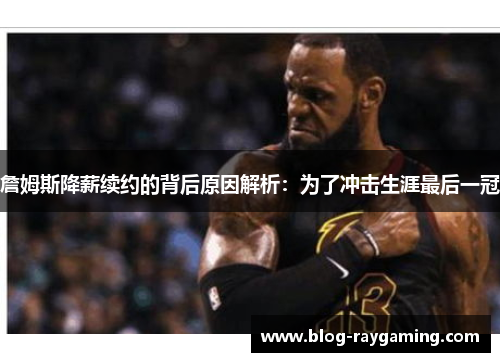 詹姆斯降薪续约的背后原因解析：为了冲击生涯最后一冠