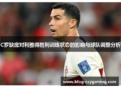 C罗缺席对利雅得胜利训练状态的影响与球队调整分析