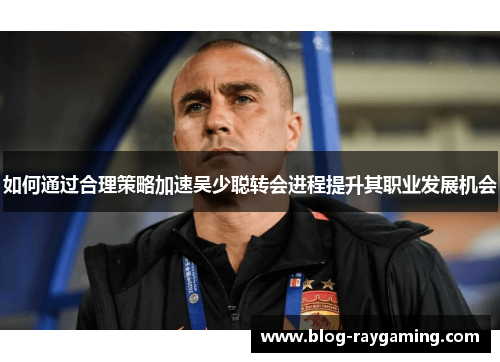 如何通过合理策略加速吴少聪转会进程提升其职业发展机会