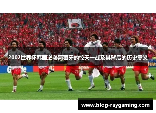 2002世界杯韩国逆袭葡萄牙的惊天一战及其背后的历史意义