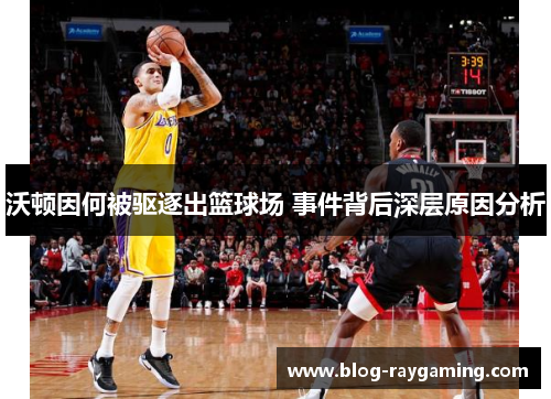 沃顿因何被驱逐出篮球场 事件背后深层原因分析