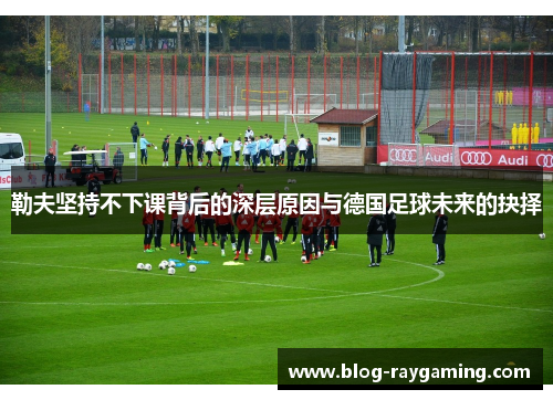 勒夫坚持不下课背后的深层原因与德国足球未来的抉择