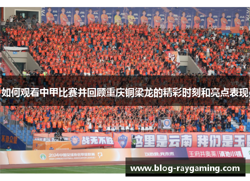 如何观看中甲比赛并回顾重庆铜梁龙的精彩时刻和亮点表现