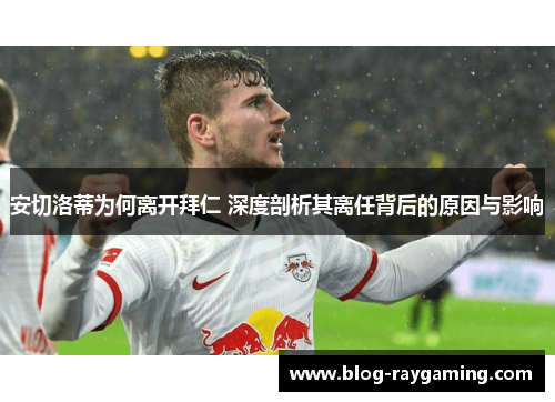 安切洛蒂为何离开拜仁 深度剖析其离任背后的原因与影响