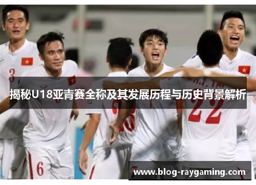 揭秘U18亚青赛全称及其发展历程与历史背景解析