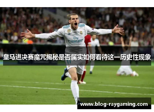 皇马进决赛魔咒揭秘是否属实如何看待这一历史性现象