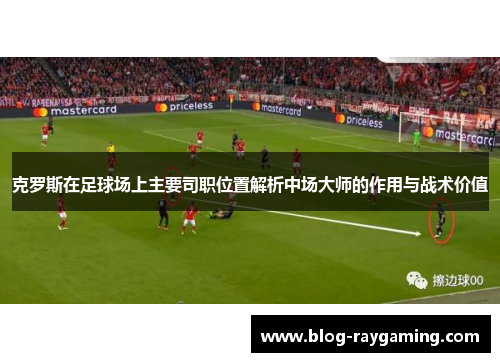 克罗斯在足球场上主要司职位置解析中场大师的作用与战术价值